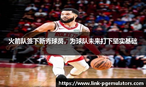 火箭队签下新秀球员，为球队未来打下坚实基础
