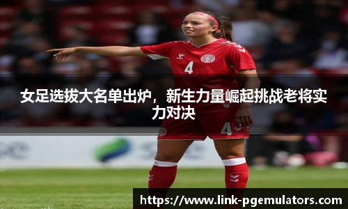 女足选拔大名单出炉，新生力量崛起挑战老将实力对决