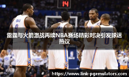 雷霆与火箭激战再续NBA赛场精彩对决引发球迷热议