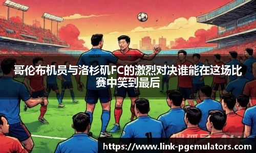 哥伦布机员与洛杉矶FC的激烈对决谁能在这场比赛中笑到最后