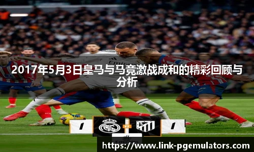 2017年5月3日皇马与马竞激战成和的精彩回顾与分析