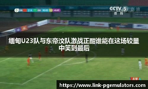 缅甸U23队与东帝汶队激战正酣谁能在这场较量中笑到最后