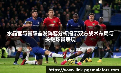 水晶宫与曼联首发阵容分析揭示双方战术布局与关键球员表现