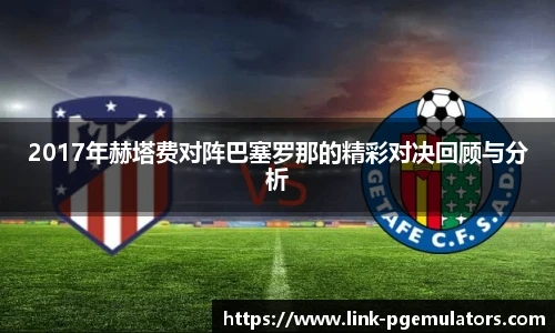 2017年赫塔费对阵巴塞罗那的精彩对决回顾与分析
