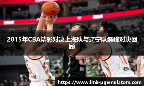 2015年CBA精彩对决上海队与辽宁队巅峰对决回顾