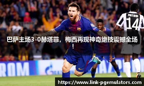 巴萨主场3-0赫塔菲，梅西再现神奇绝技震撼全场！