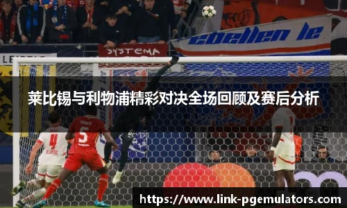 莱比锡与利物浦精彩对决全场回顾及赛后分析
