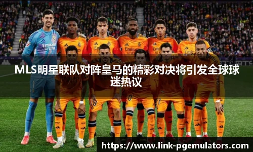 MLS明星联队对阵皇马的精彩对决将引发全球球迷热议