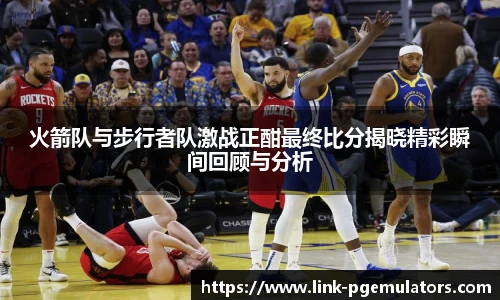 火箭队与步行者队激战正酣最终比分揭晓精彩瞬间回顾与分析