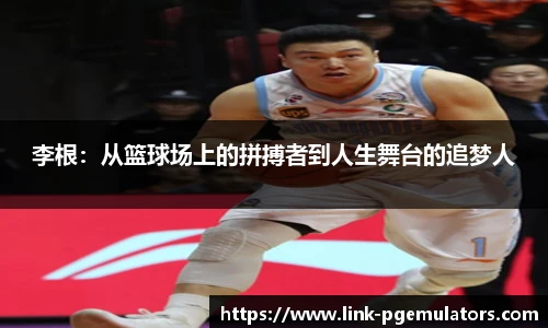 李根：从篮球场上的拼搏者到人生舞台的追梦人