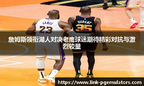 詹姆斯领衔湖人对决老鹰球迷期待精彩对抗与激烈较量
