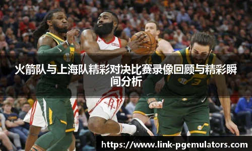 火箭队与上海队精彩对决比赛录像回顾与精彩瞬间分析
