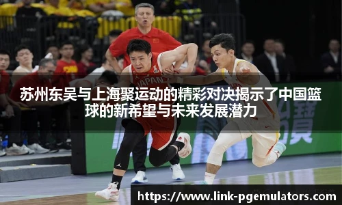 苏州东吴与上海聚运动的精彩对决揭示了中国篮球的新希望与未来发展潜力