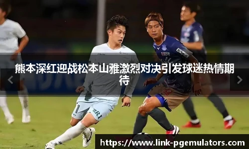 熊本深红迎战松本山雅激烈对决引发球迷热情期待